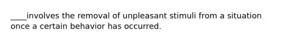 ____involves the removal of unpleasant stimuli from a situation once a certain behavior has occurred.