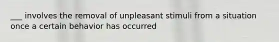 ___ involves the removal of unpleasant stimuli from a situation once a certain behavior has occurred