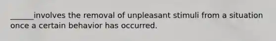 ______involves the removal of unpleasant stimuli from a situation once a certain behavior has occurred.