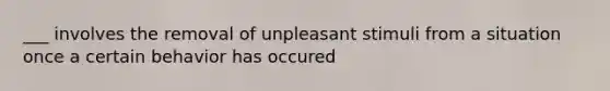 ___ involves the removal of unpleasant stimuli from a situation once a certain behavior has occured