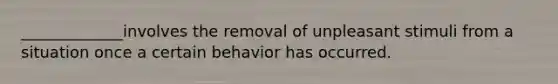 _____________involves the removal of unpleasant stimuli from a situation once a certain behavior has occurred.