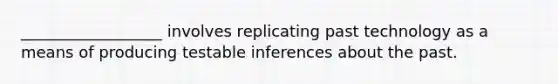 __________________ involves replicating past technology as a means of producing testable inferences about the past.