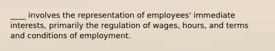 ____ involves the representation of employees' immediate interests, primarily the regulation of wages, hours, and terms and conditions of employment.