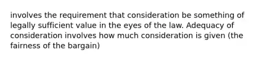 involves the requirement that consideration be something of legally sufficient value in the eyes of the law. Adequacy of consideration involves how much consideration is given (the fairness of the bargain)