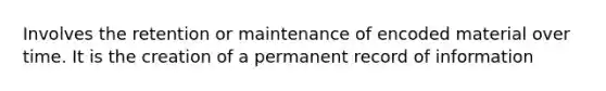 Involves the retention or maintenance of encoded material over time. It is the creation of a permanent record of information