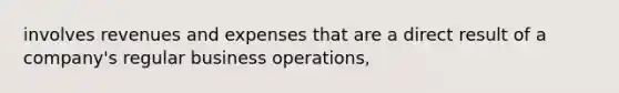 involves revenues and expenses that are a direct result of a company's regular business operations,