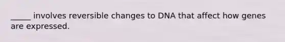 _____ involves reversible changes to DNA that affect how genes are expressed.