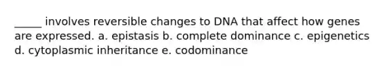 _____ involves reversible changes to DNA that affect how genes are expressed. a. epistasis b. complete dominance c. epigenetics d. cytoplasmic inheritance e. codominance