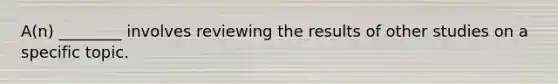 A(n) ________ involves reviewing the results of other studies on a specific topic.