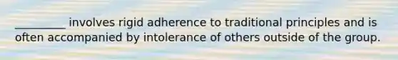 _________ involves rigid adherence to traditional principles and is often accompanied by intolerance of others outside of the group.