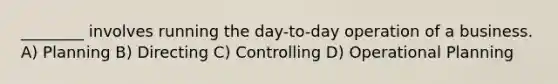 ________ involves running the day-to-day operation of a business. A) Planning B) Directing C) Controlling D) Operational Planning