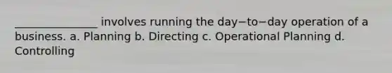 _______________ involves running the day−to−day operation of a business. a. Planning b. Directing c. Operational Planning d. Controlling