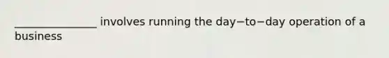 _______________ involves running the day−to−day operation of a business