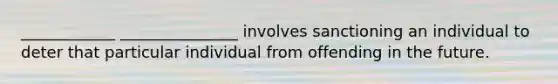 ____________ _______________ involves sanctioning an individual to deter that particular individual from offending in the future.