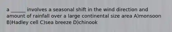 a ______ involves a seasonal shift in the wind direction and amount of rainfall over a large continental size area A)monsoon B)Hadley cell C)sea breeze D)chinook