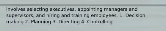 involves selecting executives, appointing managers and supervisors, and hiring and training employees. 1. Decision-making 2. Planning 3. Directing 4. Controlling