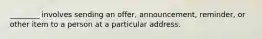 ________ involves sending an​ offer, announcement,​ reminder, or other item to a person at a particular address.