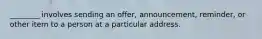 ________ involves sending an offer, announcement, reminder, or other item to a person at a particular address.