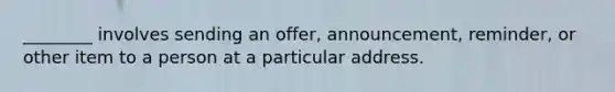 ________ involves sending an offer, announcement, reminder, or other item to a person at a particular address.