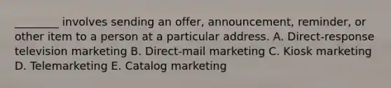 ​________ involves sending an​ offer, announcement,​ reminder, or other item to a person at a particular address. A. ​Direct-response television marketing B. ​Direct-mail marketing C. Kiosk marketing D. Telemarketing E. Catalog marketing