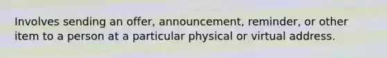 Involves sending an offer, announcement, reminder, or other item to a person at a particular physical or virtual address.