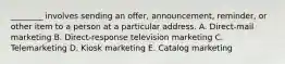 ​________ involves sending an​ offer, announcement,​ reminder, or other item to a person at a particular address. A. ​Direct-mail marketing B. ​Direct-response television marketing C. Telemarketing D. Kiosk marketing E. Catalog marketing