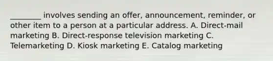 ​________ involves sending an​ offer, announcement,​ reminder, or other item to a person at a particular address. A. ​Direct-mail marketing B. ​Direct-response television marketing C. Telemarketing D. Kiosk marketing E. Catalog marketing