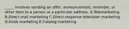 _____ involves sending an​ offer, announcement,​ reminder, or other item to a person at a particular address. A.Telemarketing B.Direct-mail marketing C.​Direct-response television marketing D.Kiosk marketing E.Catalog marketing