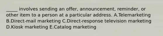 _____ involves sending an​ offer, announcement,​ reminder, or other item to a person at a particular address. A.Telemarketing B.Direct-mail marketing C.​Direct-response television marketing D.Kiosk marketing E.Catalog marketing