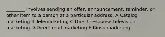 ​________ involves sending an​ offer, announcement,​ reminder, or other item to a person at a particular address. A.Catalog marketing B.Telemarketing C.Direct-response television marketing D.Direct-mail marketing E.Kiosk marketing