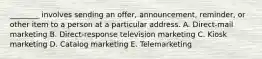 ​________ involves sending an​ offer, announcement,​ reminder, or other item to a person at a particular address. A. Direct-mail marketing B. ​Direct-response television marketing C. Kiosk marketing D. Catalog marketing E. Telemarketing