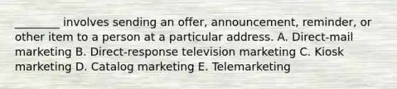 ​________ involves sending an​ offer, announcement,​ reminder, or other item to a person at a particular address. A. Direct-mail marketing B. ​Direct-response television marketing C. Kiosk marketing D. Catalog marketing E. Telemarketing