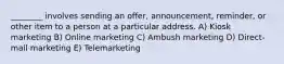 ________ involves sending an offer, announcement, reminder, or other item to a person at a particular address. A) Kiosk marketing B) Online marketing C) Ambush marketing D) Direct-mail marketing E) Telemarketing