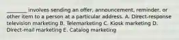 ________ involves sending an​ offer, announcement,​ reminder, or other item to a person at a particular address. A. ​Direct-response television marketing B. Telemarketing C. Kiosk marketing D. ​Direct-mail marketing E. Catalog marketing