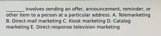 ________ involves sending an​ offer, announcement,​ reminder, or other item to a person at a particular address. A. Telemarketing B. Direct-mail marketing C. Kiosk marketing D. Catalog marketing E. Direct-response television marketing