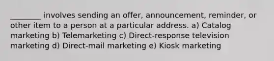 ​________ involves sending an​ offer, announcement,​ reminder, or other item to a person at a particular address. a) Catalog marketing b) Telemarketing c) ​Direct-response television marketing d) ​Direct-mail marketing e) Kiosk marketing