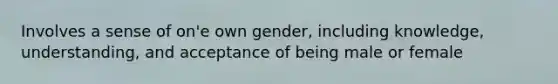 Involves a sense of on'e own gender, including knowledge, understanding, and acceptance of being male or female