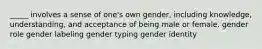 _____ involves a sense of one's own gender, including knowledge, understanding, and acceptance of being male or female. gender role gender labeling gender typing gender identity