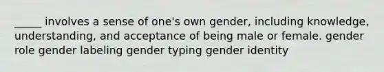 _____ involves a sense of one's own gender, including knowledge, understanding, and acceptance of being male or female. gender role gender labeling gender typing <a href='https://www.questionai.com/knowledge/kyhXSBYVgx-gender-identity' class='anchor-knowledge'>gender identity</a>