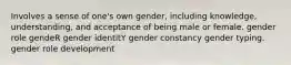 Involves a sense of one's own gender, including knowledge, understanding, and acceptance of being male or female. gender role gendeR gender identitY gender constancy gender typing. gender role development