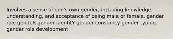 Involves a sense of one's own gender, including knowledge, understanding, and acceptance of being male or female. gender role gendeR gender identitY gender constancy gender typing. gender role development