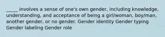 _____ involves a sense of one's own gender, including knowledge, understanding, and acceptance of being a girl/woman, boy/man, another gender, or no gender. Gender identity Gender typing Gender labeling Gender role