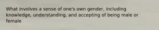 What involves a sense of one's own gender, including knowledge, understanding, and accepting of being male or female