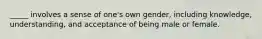 _____ involves a sense of one's own gender, including knowledge, understanding, and acceptance of being male or female.