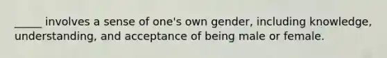 _____ involves a sense of one's own gender, including knowledge, understanding, and acceptance of being male or female.