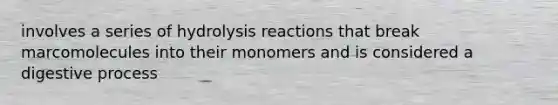 involves a series of hydrolysis reactions that break marcomolecules into their monomers and is considered a digestive process