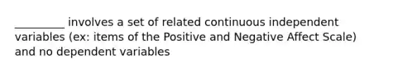 _________ involves a set of related continuous independent variables (ex: items of the Positive and Negative Affect Scale) and no dependent variables