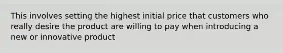 This involves setting the highest initial price that customers who really desire the product are willing to pay when introducing a new or innovative product