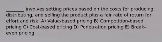 ________ involves setting prices based on the costs for producing, distributing, and selling the product plus a fair rate of return for effort and risk. A) Value-based pricing B) Competition-based pricing C) Cost-based pricing D) Penetration pricing E) Break-even pricing