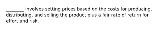 ________ involves setting prices based on the costs for producing, distributing, and selling the product plus a fair rate of return for effort and risk.